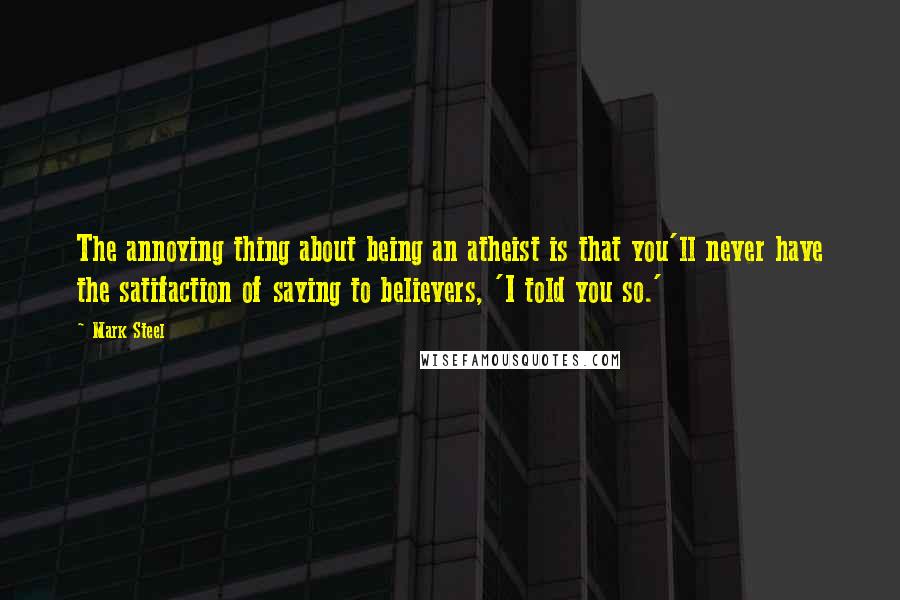 Mark Steel Quotes: The annoying thing about being an atheist is that you'll never have the satifaction of saying to believers, 'I told you so.'