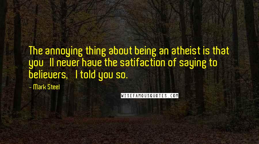 Mark Steel Quotes: The annoying thing about being an atheist is that you'll never have the satifaction of saying to believers, 'I told you so.'