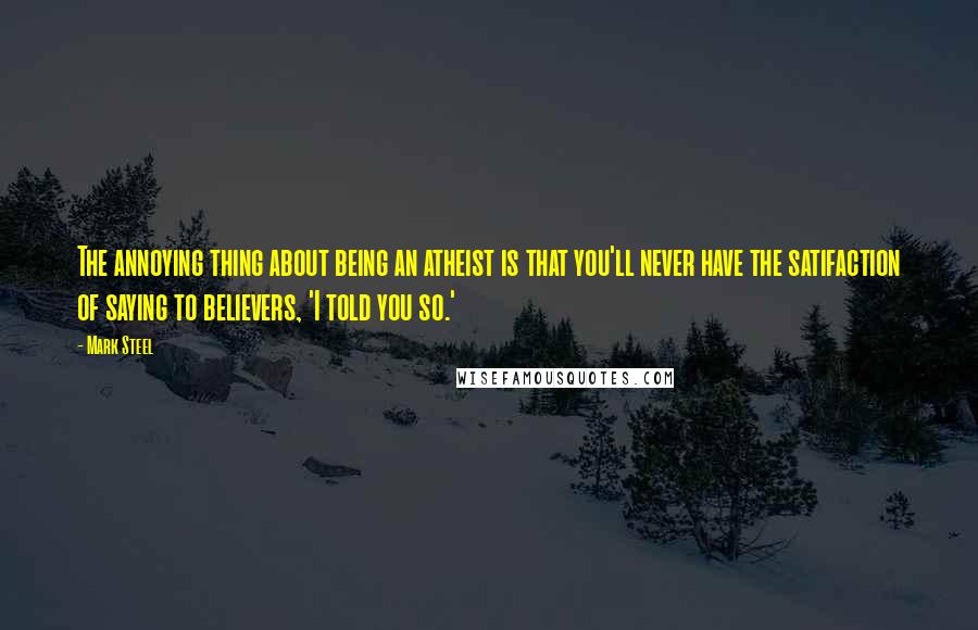 Mark Steel Quotes: The annoying thing about being an atheist is that you'll never have the satifaction of saying to believers, 'I told you so.'