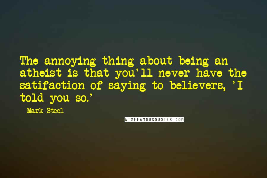 Mark Steel Quotes: The annoying thing about being an atheist is that you'll never have the satifaction of saying to believers, 'I told you so.'