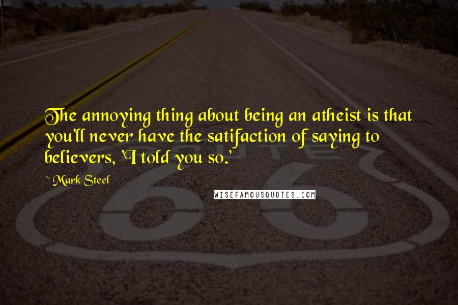 Mark Steel Quotes: The annoying thing about being an atheist is that you'll never have the satifaction of saying to believers, 'I told you so.'