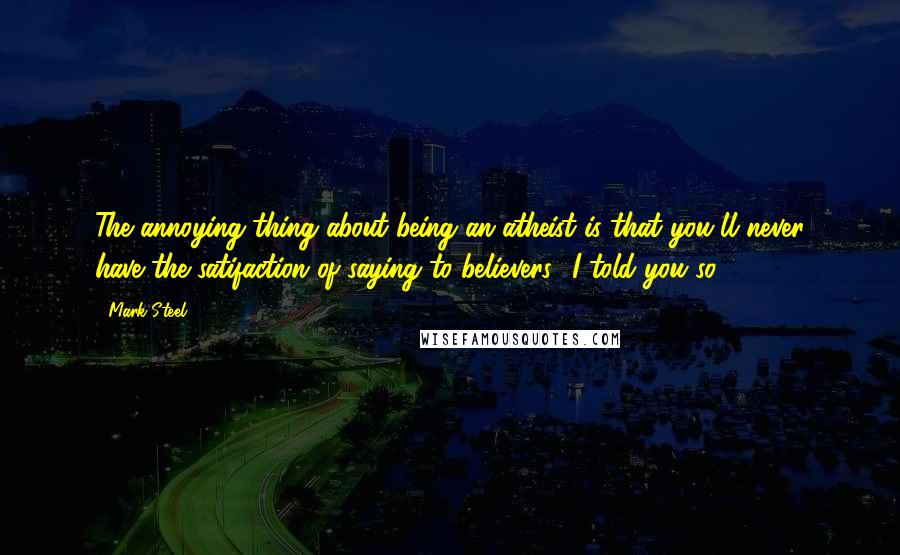 Mark Steel Quotes: The annoying thing about being an atheist is that you'll never have the satifaction of saying to believers, 'I told you so.'