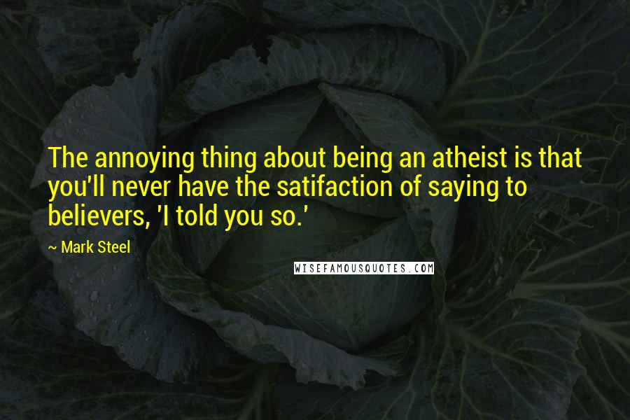 Mark Steel Quotes: The annoying thing about being an atheist is that you'll never have the satifaction of saying to believers, 'I told you so.'