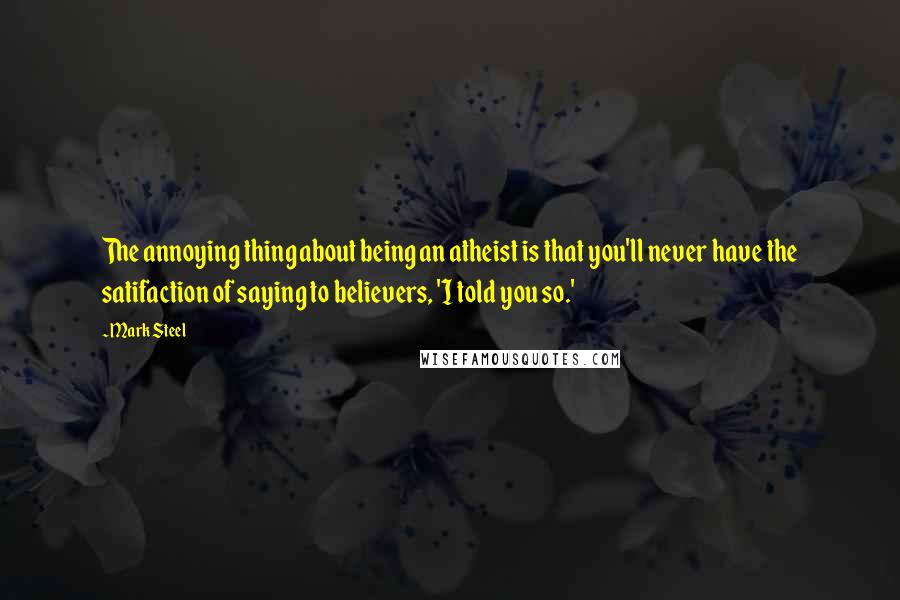 Mark Steel Quotes: The annoying thing about being an atheist is that you'll never have the satifaction of saying to believers, 'I told you so.'