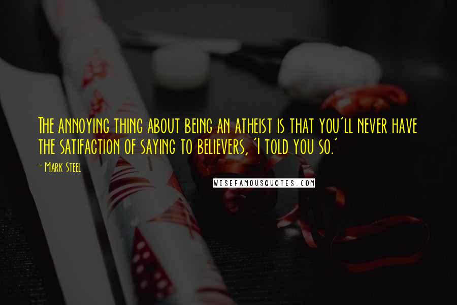 Mark Steel Quotes: The annoying thing about being an atheist is that you'll never have the satifaction of saying to believers, 'I told you so.'