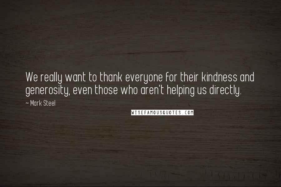 Mark Steel Quotes: We really want to thank everyone for their kindness and generosity, even those who aren't helping us directly.