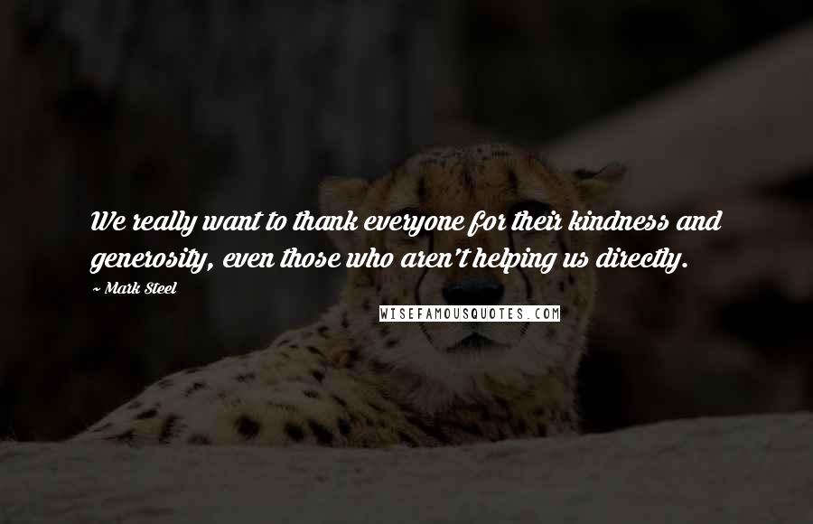 Mark Steel Quotes: We really want to thank everyone for their kindness and generosity, even those who aren't helping us directly.