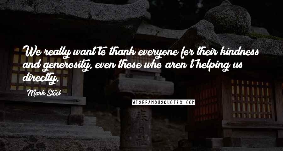 Mark Steel Quotes: We really want to thank everyone for their kindness and generosity, even those who aren't helping us directly.