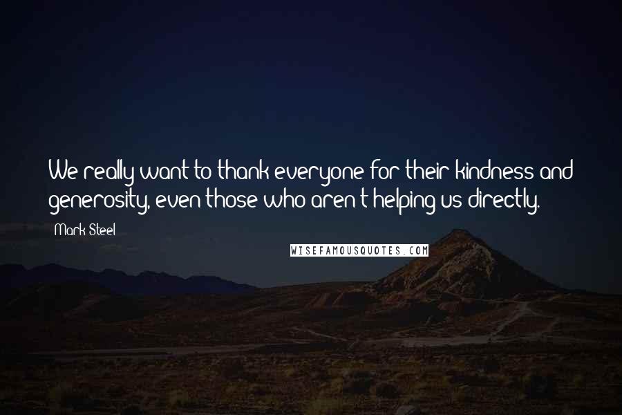 Mark Steel Quotes: We really want to thank everyone for their kindness and generosity, even those who aren't helping us directly.