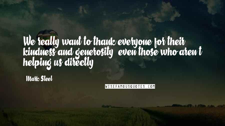 Mark Steel Quotes: We really want to thank everyone for their kindness and generosity, even those who aren't helping us directly.