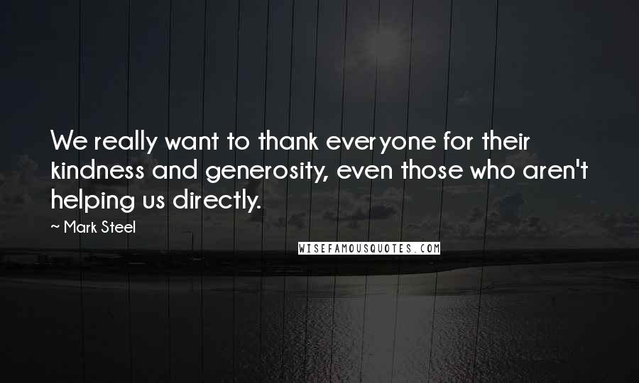 Mark Steel Quotes: We really want to thank everyone for their kindness and generosity, even those who aren't helping us directly.