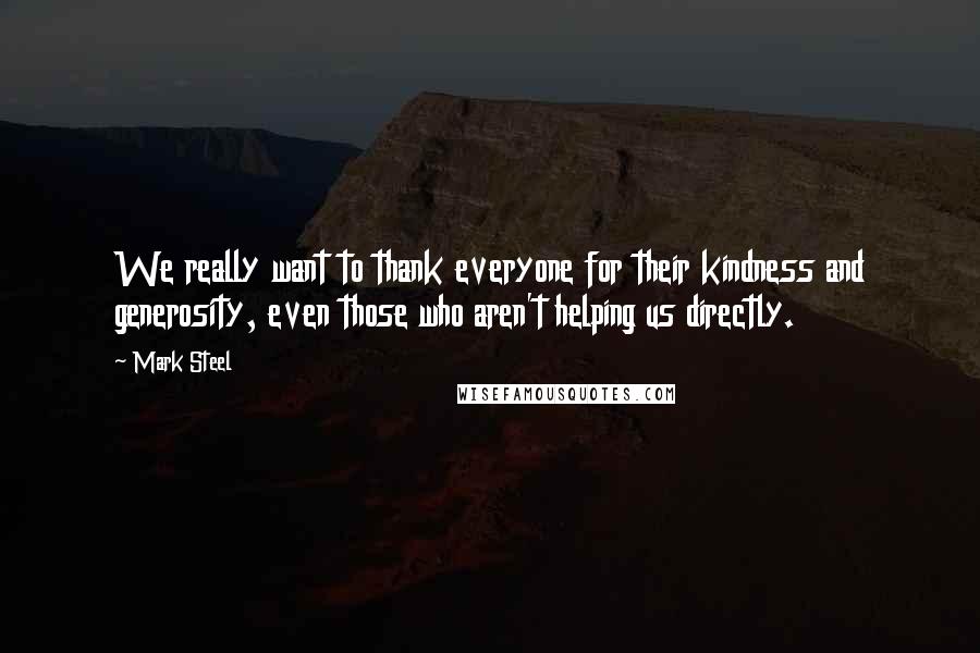 Mark Steel Quotes: We really want to thank everyone for their kindness and generosity, even those who aren't helping us directly.