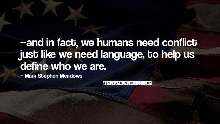 Mark Stephen Meadows Quotes: --and in fact, we humans need conflict just like we need language, to help us define who we are.