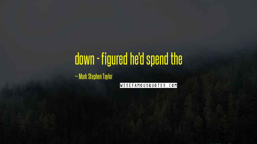 Mark Stephen Taylor Quotes: down - figured he'd spend the