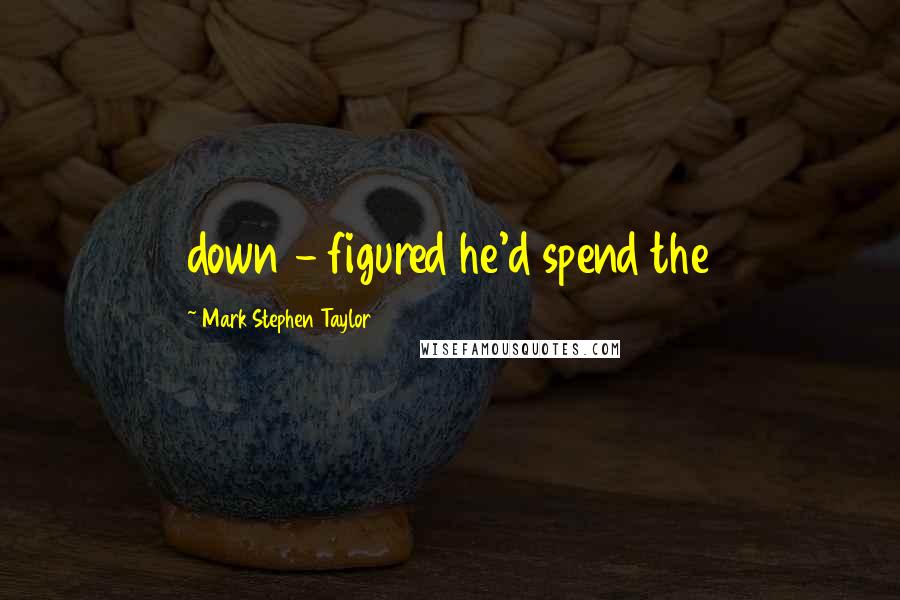 Mark Stephen Taylor Quotes: down - figured he'd spend the