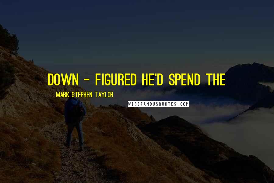 Mark Stephen Taylor Quotes: down - figured he'd spend the
