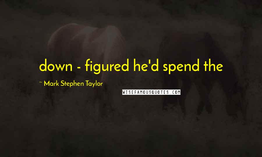 Mark Stephen Taylor Quotes: down - figured he'd spend the