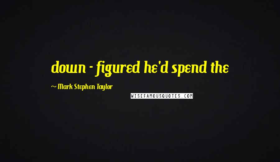 Mark Stephen Taylor Quotes: down - figured he'd spend the