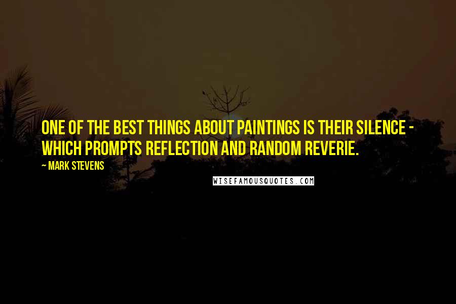 Mark Stevens Quotes: One of the best things about paintings is their silence - which prompts reflection and random reverie.