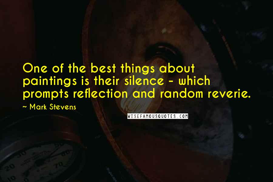 Mark Stevens Quotes: One of the best things about paintings is their silence - which prompts reflection and random reverie.