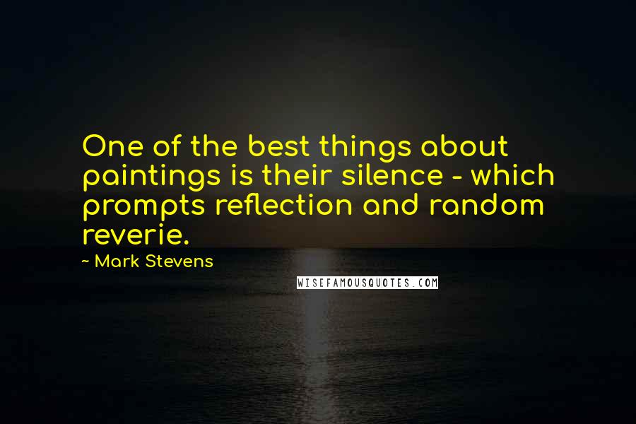 Mark Stevens Quotes: One of the best things about paintings is their silence - which prompts reflection and random reverie.