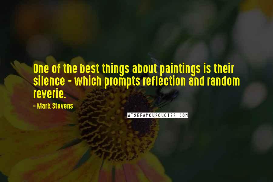 Mark Stevens Quotes: One of the best things about paintings is their silence - which prompts reflection and random reverie.