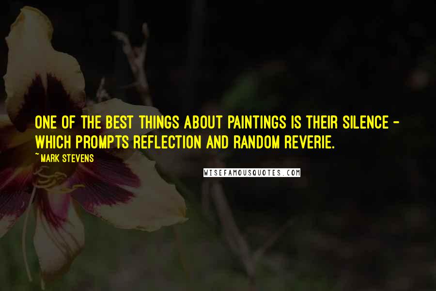 Mark Stevens Quotes: One of the best things about paintings is their silence - which prompts reflection and random reverie.