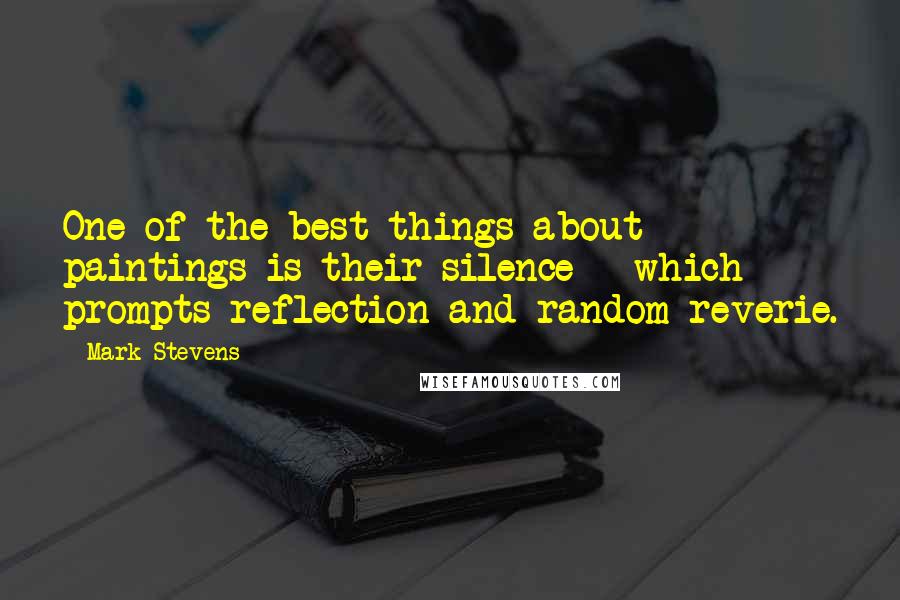 Mark Stevens Quotes: One of the best things about paintings is their silence - which prompts reflection and random reverie.
