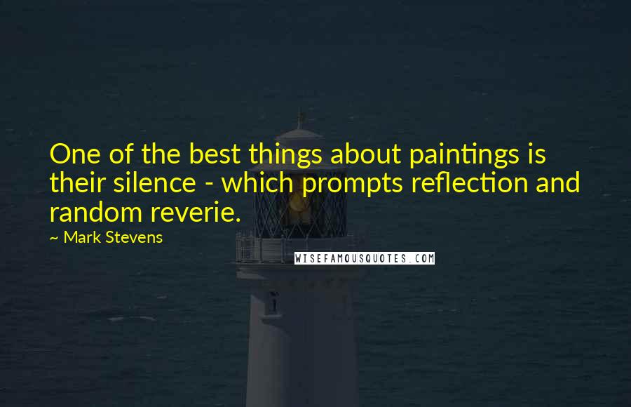 Mark Stevens Quotes: One of the best things about paintings is their silence - which prompts reflection and random reverie.