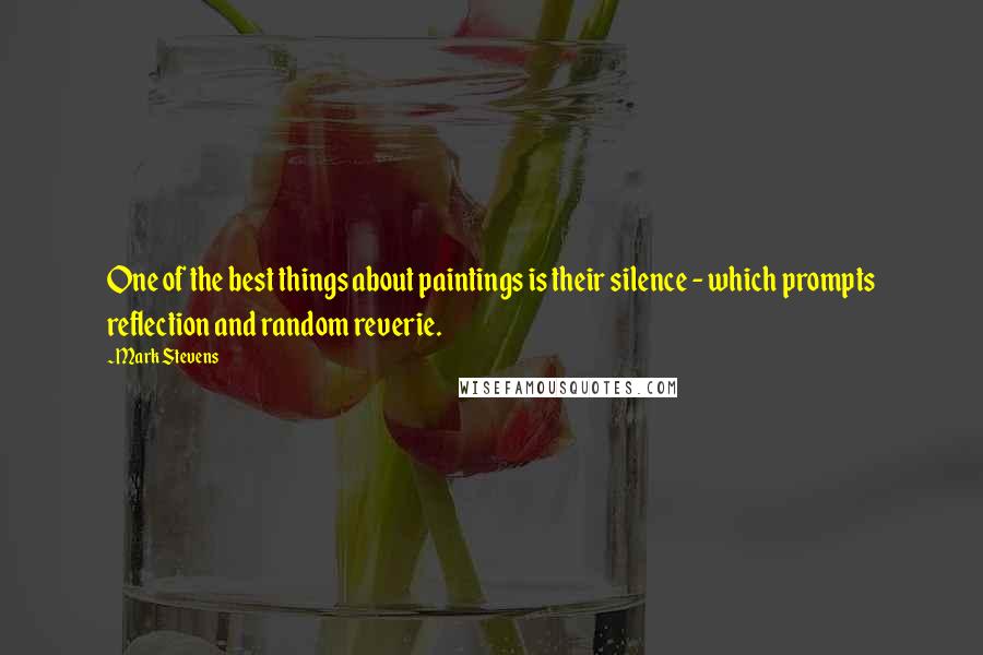 Mark Stevens Quotes: One of the best things about paintings is their silence - which prompts reflection and random reverie.