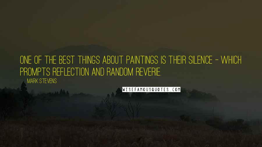 Mark Stevens Quotes: One of the best things about paintings is their silence - which prompts reflection and random reverie.