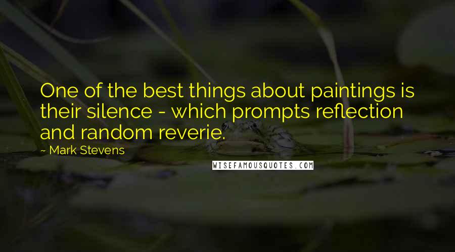 Mark Stevens Quotes: One of the best things about paintings is their silence - which prompts reflection and random reverie.