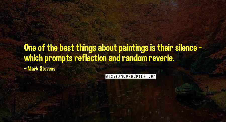 Mark Stevens Quotes: One of the best things about paintings is their silence - which prompts reflection and random reverie.