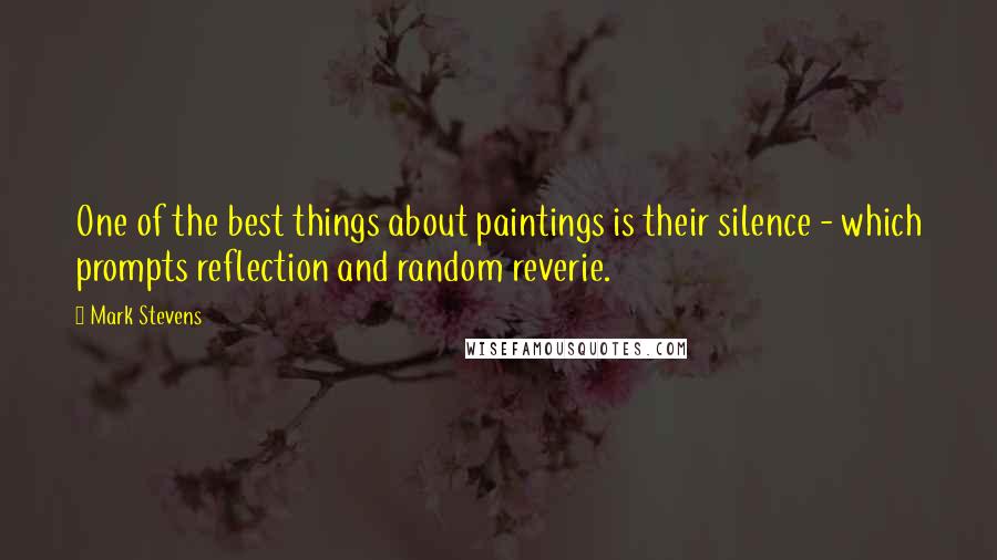 Mark Stevens Quotes: One of the best things about paintings is their silence - which prompts reflection and random reverie.