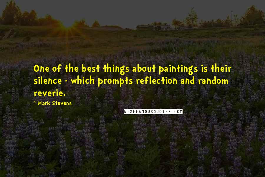 Mark Stevens Quotes: One of the best things about paintings is their silence - which prompts reflection and random reverie.