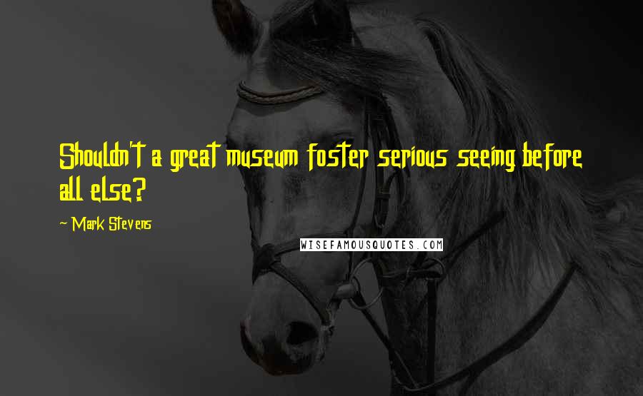 Mark Stevens Quotes: Shouldn't a great museum foster serious seeing before all else?