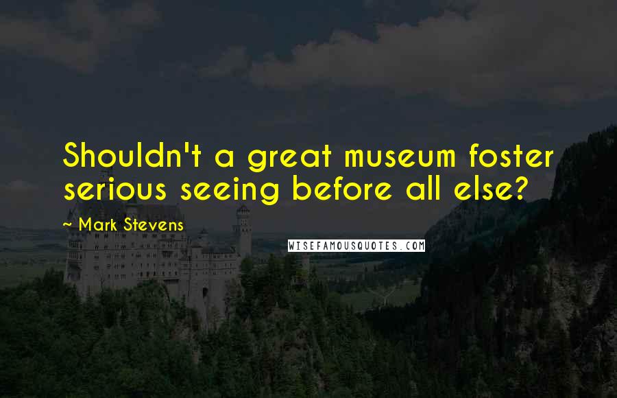 Mark Stevens Quotes: Shouldn't a great museum foster serious seeing before all else?