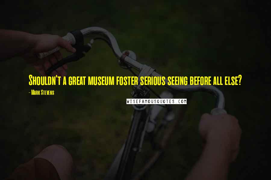 Mark Stevens Quotes: Shouldn't a great museum foster serious seeing before all else?