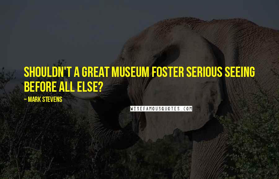 Mark Stevens Quotes: Shouldn't a great museum foster serious seeing before all else?