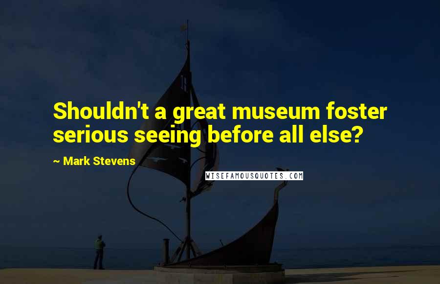 Mark Stevens Quotes: Shouldn't a great museum foster serious seeing before all else?