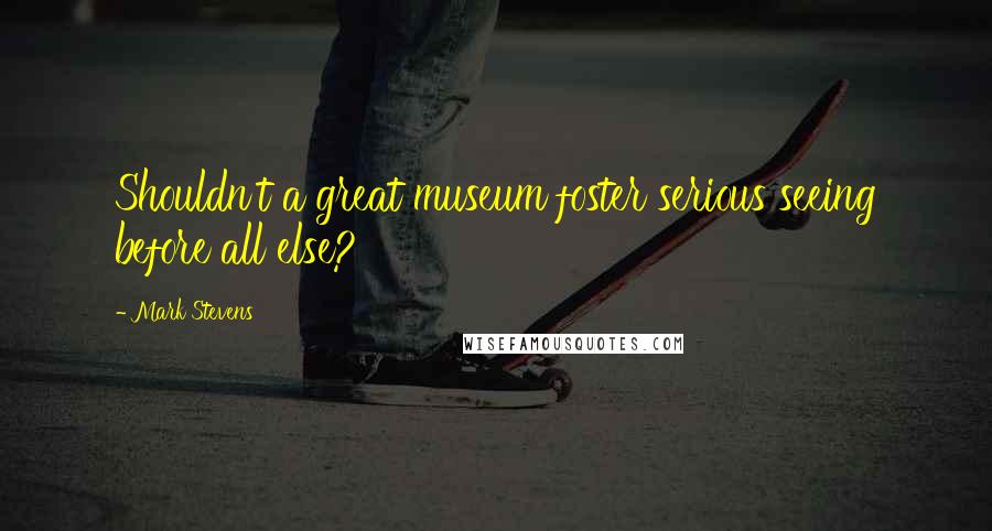 Mark Stevens Quotes: Shouldn't a great museum foster serious seeing before all else?