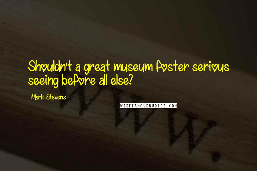 Mark Stevens Quotes: Shouldn't a great museum foster serious seeing before all else?