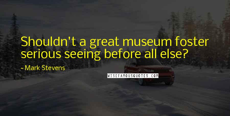 Mark Stevens Quotes: Shouldn't a great museum foster serious seeing before all else?