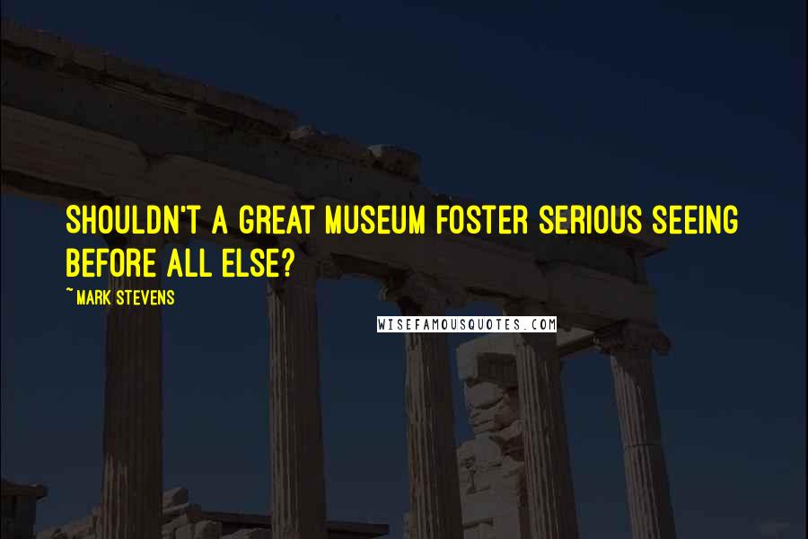 Mark Stevens Quotes: Shouldn't a great museum foster serious seeing before all else?