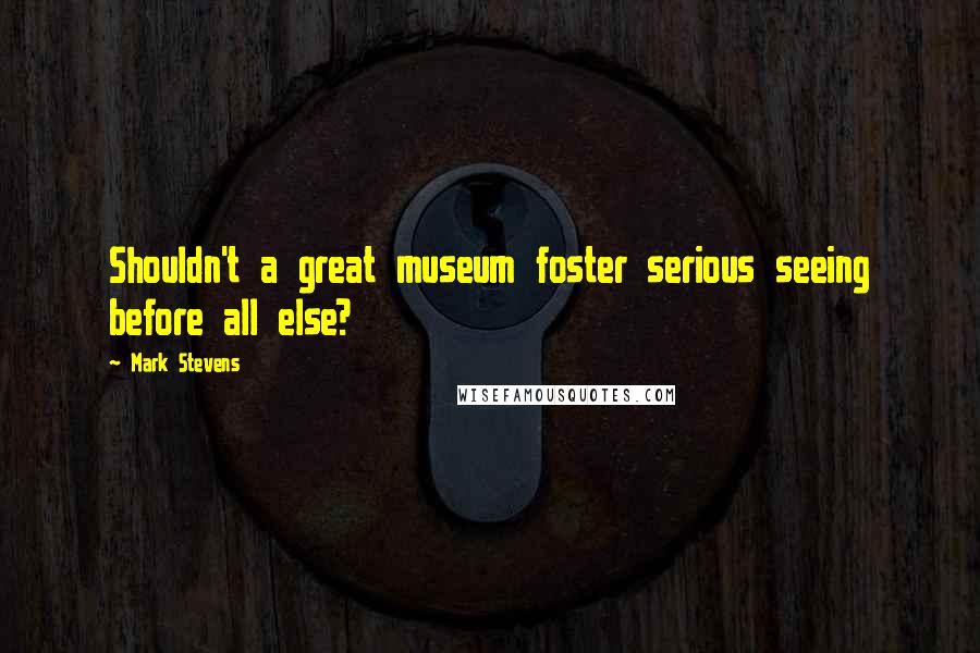 Mark Stevens Quotes: Shouldn't a great museum foster serious seeing before all else?