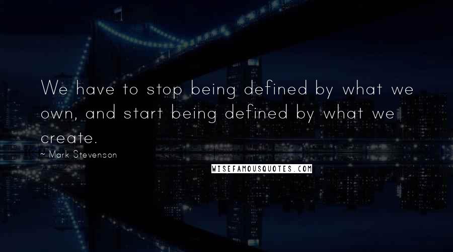 Mark Stevenson Quotes: We have to stop being defined by what we own, and start being defined by what we create.