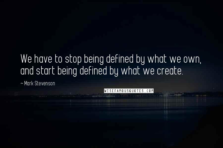 Mark Stevenson Quotes: We have to stop being defined by what we own, and start being defined by what we create.