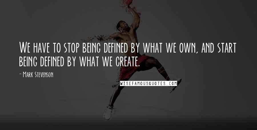 Mark Stevenson Quotes: We have to stop being defined by what we own, and start being defined by what we create.