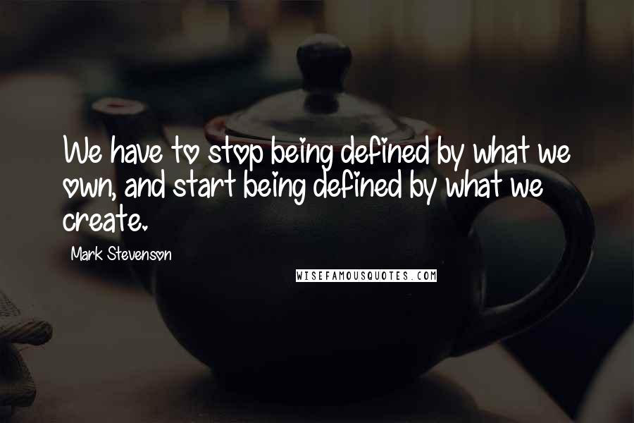 Mark Stevenson Quotes: We have to stop being defined by what we own, and start being defined by what we create.