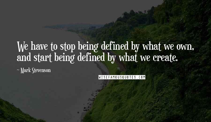 Mark Stevenson Quotes: We have to stop being defined by what we own, and start being defined by what we create.